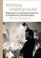 Writing Underground Reflections on Samizdat Literature in Totalitarian Czechoslovakia - Martin Machovec